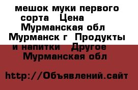 мешок муки первого сорта › Цена ­ 600 - Мурманская обл., Мурманск г. Продукты и напитки » Другое   . Мурманская обл.